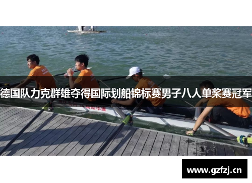 德国队力克群雄夺得国际划船锦标赛男子八人单桨赛冠军 德国队力克群雄夺得国际划船锦标赛男子八人单桨赛冠军